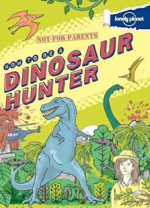 Not-For-Parents: How to Be a Dinosaur Hunter: Your Globe-Trotting, Time-Traveling Guide by Scott Forbes, James Gulliver Hancock