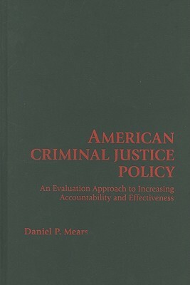 American Criminal Justice Policy: An Evaluation Approach to Increasing Accountability and Effectiveness by Daniel P. Mears