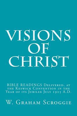 Visions of Christ: BIBLE READINGS Delivered, at the Keswick Convention in the Year of its Jubilee July 1925 A.D. by W. Graham Scroggie