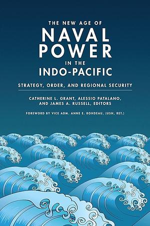The New Age of Naval Power in the Indo-Pacific: Strategy, Order, and Regional Security by James A. Russell, Co-Director Center for Contemporary Conflict James A Russell, Catherine L. Grant, Alessio Patalano
