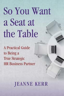 So You Want a Seat at the Table: A Practical Guide to Being a True HR Business Partner by Jeanne Kerr