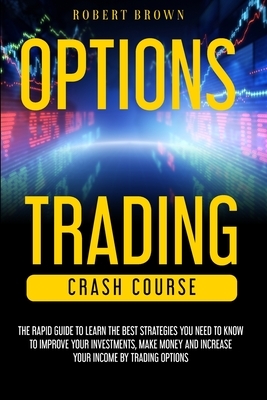 Option Trading Crash Course: The Rapid Guide to Learn the Best strategies you need to know to Improve your Investments, Make money and Increase you by Robert Brown