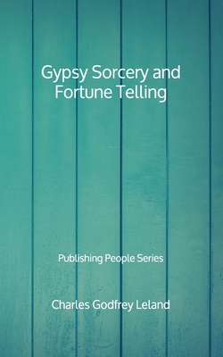 Gypsy Sorcery and Fortune Telling - Publishing People Series by Charles Godfrey Leland