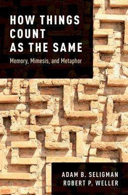 How Things Count as the Same: Memory, Mimesis, and Metaphor by Adam B. Seligman, Robert P. Weller