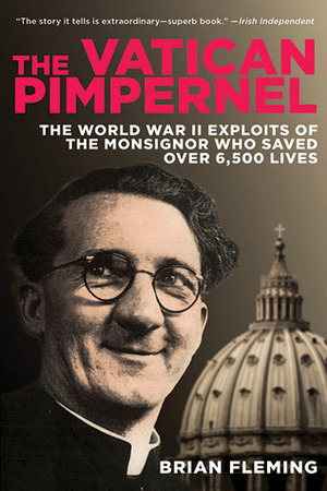 The Vatican Pimpernel: The World War II Exploits of the Monsignor Who Saved Over 6,500 Lives by Brian Fleming