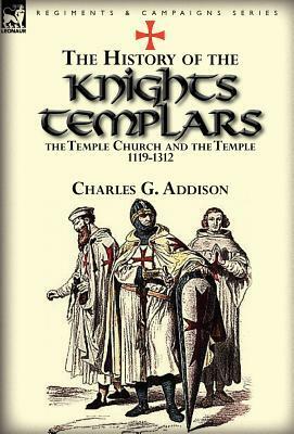 The History of the Knights Templars, the Temple Church, and the Temple, 1119-1312 by Charles G. Addison