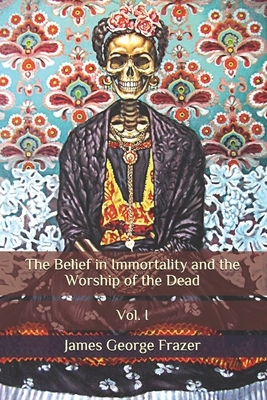 The Belief in Immortality and the Worship of the Dead: Vol. I by James George Frazer