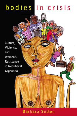 Bodies in Crisis: Culture, Violence, and Women's Resistance in Neoliberal Argentina by Barbara Sutton