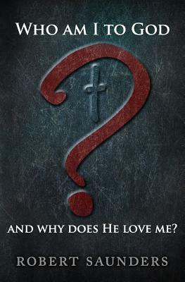 Who Am I to God and Why Does He Love Me? by Robert Saunders