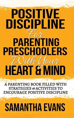 Positive Discipline for Parenting Preschoolers with Your Heart & Mind: A Parenting Book Filled With Strategies & Activities To Encourage Positive Disc by Samantha Evans