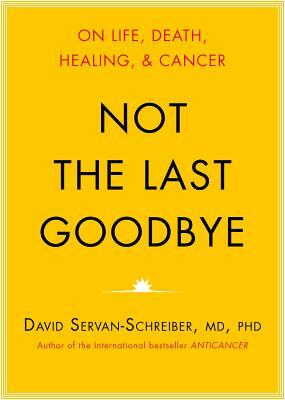 Not the Last Goodbye: On Life, Death, Healing, and Cancer by David Servan-Schreiber