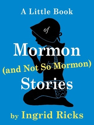 A Little Book of Mormon (and Not So Mormon) Stories by Ingrid Ricks