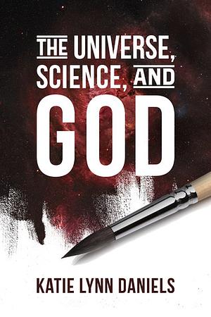 The Universe, Science, and God by Katie Lynn Daniels