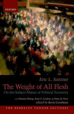 The Weight of All Flesh: On the Subject-Matter of Political Economy by Bonnie Honig, Peter Eli Gordon, Kevis Goodman, Hent de Vries, Eric L. Santner
