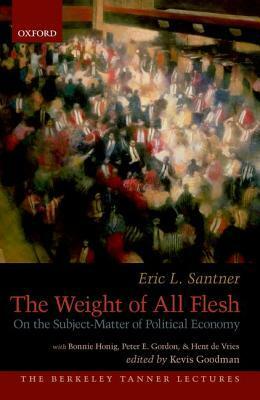 The Weight of All Flesh: On the Subject-Matter of Political Economy by Kevis Goodman, Peter Eli Gordon, Hent de Vries, Bonnie Honig, Eric L. Santner