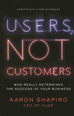 Users, Not Customers: Who Really Determines the Success of Your Business by Aaron Shapiro