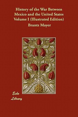 History of the War Between Mexico and the United States Volume I (Illustrated Edition) by Brantz Mayer