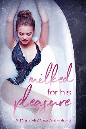 Milked For His Pleasure: A Dark HuCow Anthology by J.S. Lawliss, Lina Carlyle, Sinistre Ange, Tia Fanning, Stella Moore, Dani Carr, Imani Jay, Knot Thorne, Vivian Murdoch