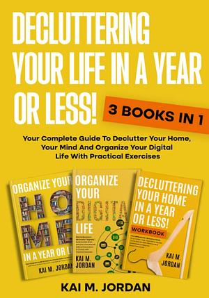 Decluttering Your Life In A Year Or Less!: 3 Books In 1 - Your Complete Guide To Declutter Your Home, Your Mind And Organize Your Digital Life With Practical Exercises by Kai M. Jordan