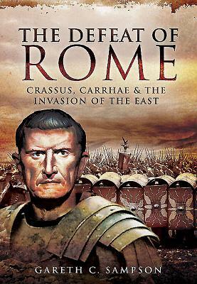 Defeat of Rome in the East: Crassus, the Parthians, and the Disastrous Battle of Carrhae, 53 BC by Gareth C. Sampson