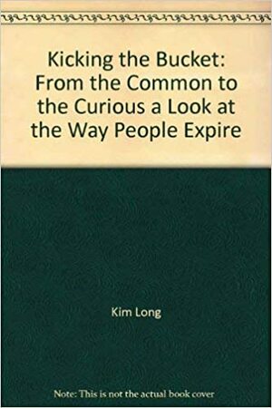 Kicking the Bucket: From the Common to the Curious, a Look at the Way People Expire by Kim Long, Terry Reim