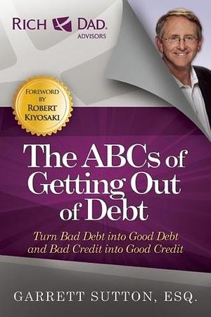 The ABCs of Getting Out of Debt: Turn Bad Debt into Good Debt and Bad Credit into Good Credit (Rich Dad's Advisors by Garrett Sutton, Garrett Sutton