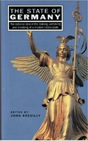 The State of Germany: The National Idea in the Making, Unmaking, and Remaking of a Modern Nation-state by John Breuilly