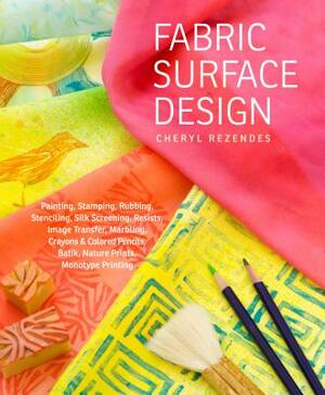 Fabric Surface Design: Painting, Stamping, Rubbing, Stenciling, Silk Screening, Resists, Image Transfer, Marbling, Crayons & Colored Pencils, by Cheryl Rezendes