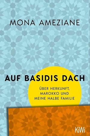 Auf Basidis Dach: Über Herkunft, Marokko und meine halbe Familie by Mona Ameziane