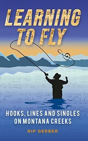 Learning To Fly: Hooks, Lines and Singles on Montana Creeks by Rip Gerber