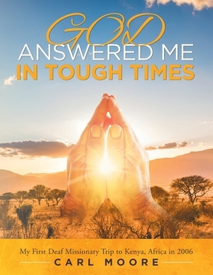 God Answered Me in Tough Times: My First Deaf Missionary Trip to Kenya, Africa In 2006 by Carl Moore