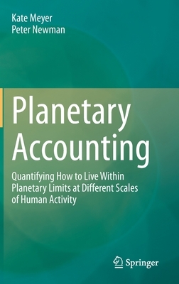 Planetary Accounting: Quantifying How to Live Within Planetary Limits at Different Scales of Human Activity by Peter Newman, Kate Meyer