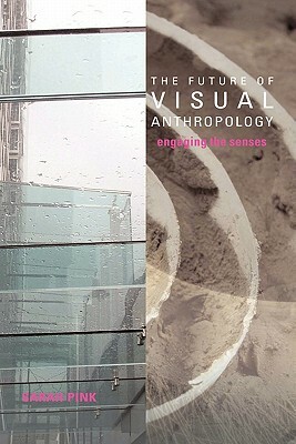 The Future of Visual Anthropology: Engaging the Senses by Sarah Pink