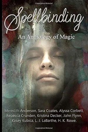 Spellbinding: An Anthology of Magic by Alyssa Corbett, John Flynn, Rebecca Crunden, H.K. Rowe, Meredith Anderson, L.J. LaBarthe, Kasey Kubica, Sara Coates, Kristina Decker