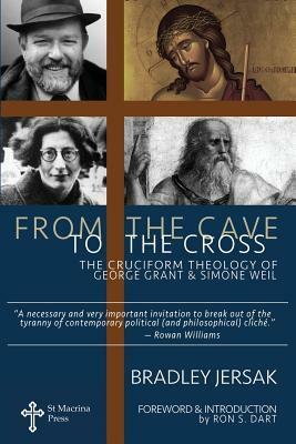 From the Cave to the Cross: The Cruciform Theology of George Grant and Simone Weil by Ron S Dart, Bradley Jersak