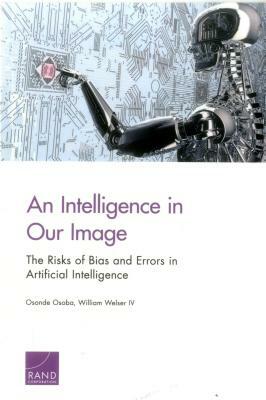 An Intelligence in Our Image: The Risks of Bias and Errors in Artificial Intelligence by William Welser, Osonde A. Osoba