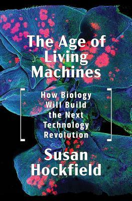 The Age of Living Machines: How Biology Will Build the Next Technology Revolution by Susan Hockfield