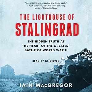 The Lighthouse of Stalingrad: The Epic Siege at the Heart of the Greatest Battle of World War II by Iain MacGregor, Kris Dyer