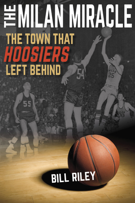 The Milan Miracle: The Town That Hoosiers Left Behind by Bill Riley