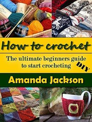 DIY: How to crochet: The ultimate beginners guide to start crocheting by Amanda Jackson