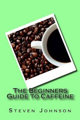 The Beginners Guide to Caffeine by Steven Johnson