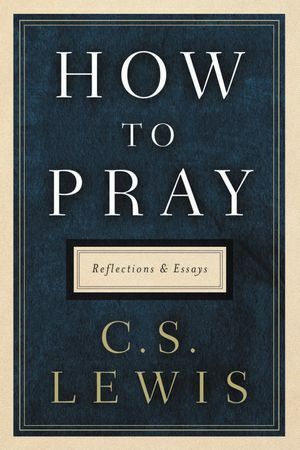 How to Pray: Reflections and Essays by C.S. Lewis