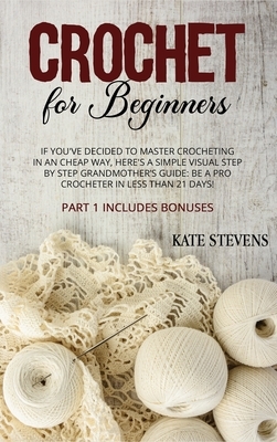 Crochet for Beginners: If You've Decided To Master Crocheting in a Cheap Way, Here's A Simple Visual Step By Step Grandmother's Guide: Be A P by Kate Stevens