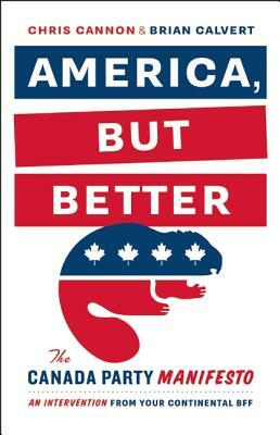 America, But Better: The Canada Party Manifesto by Chris Cannon, Brian Calvert