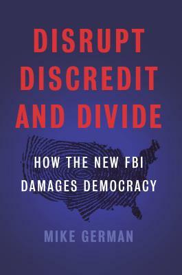 Disrupt, Discredit, and Divide: How the New FBI Damages Democracy by Mike German