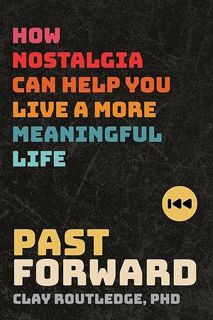 Past Forward: How Nostalgia Can Help You Live a More Meaningful Life by Clay Routledge