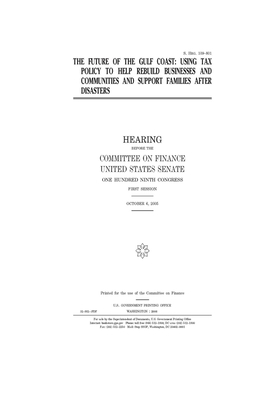 The future of the Gulf Coast: using tax policy to help rebuild businesses and communities and support families after disasters by United States Congress, United States Senate, Committee on Finance (senate)