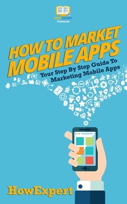 How To Market Mobile Apps: Your Step-By-Step Guide To Marketing Mobile Apps by Howexpert Press