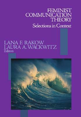 Feminist Communication Theory: Selections in Context by Laura A. Wackwitz, Lana F. Rakow