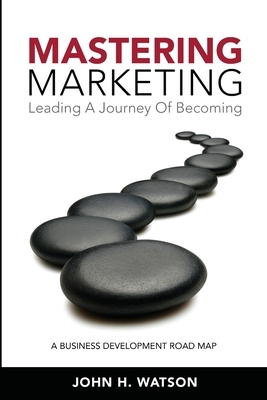 Mastering Marketing: Leading A Journey Of Becoming by John H. Watson